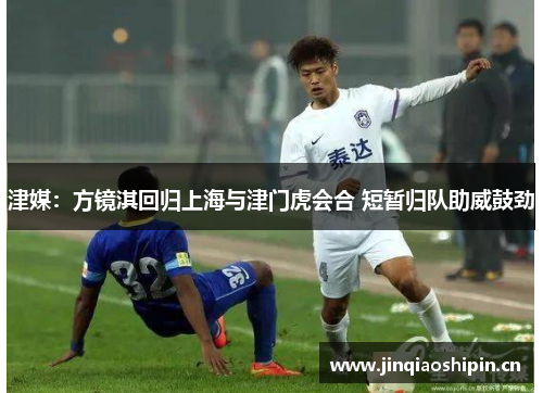 津媒：方镜淇回归上海与津门虎会合 短暂归队助威鼓劲